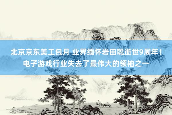 北京京东美工包月 业界缅怀岩田聪逝世9周年！电子游戏行业失去了最伟大的领袖之一