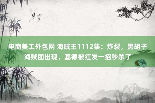 电商美工外包网 海贼王1112集：炸裂，黑胡子海贼团出现，基德被红发一招秒杀了