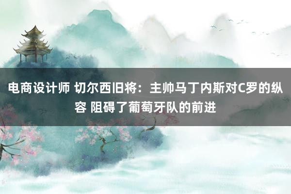 电商设计师 切尔西旧将：主帅马丁内斯对C罗的纵容 阻碍了葡萄牙队的前进