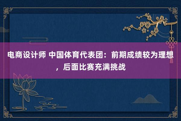 电商设计师 中国体育代表团：前期成绩较为理想，后面比赛充满挑战