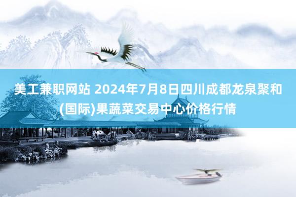 美工兼职网站 2024年7月8日四川成都龙泉聚和(国际)果蔬菜交易中心价格行情