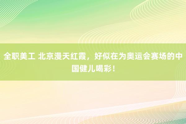 全职美工 北京漫天红霞，好似在为奥运会赛场的中国健儿喝彩！