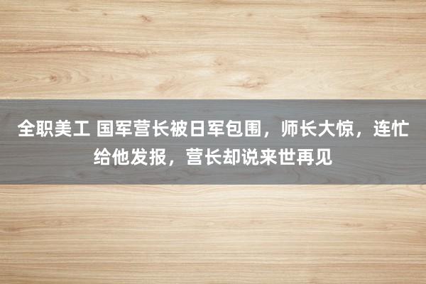 全职美工 国军营长被日军包围，师长大惊，连忙给他发报，营长却说来世再见