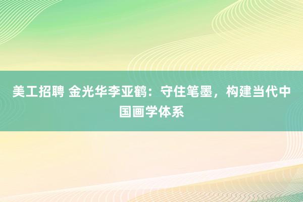 美工招聘 金光华李亚鹤：守住笔墨，构建当代中国画学体系