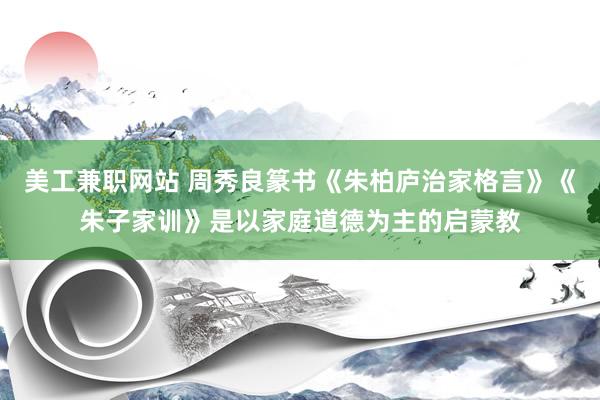 美工兼职网站 周秀良篆书《朱柏庐治家格言》《朱子家训》是以家庭道德为主的启蒙教