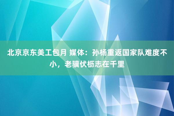 北京京东美工包月 媒体：孙杨重返国家队难度不小，老骥伏枥志在千里