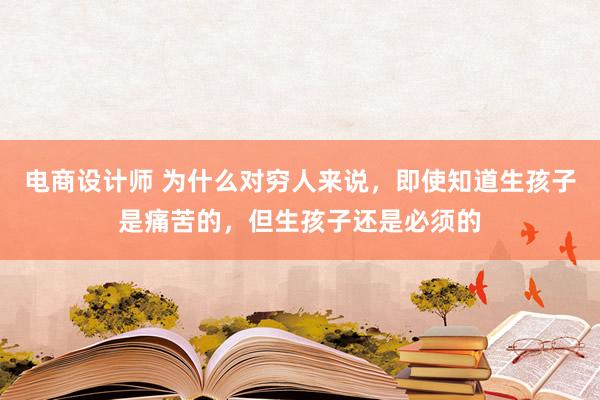 电商设计师 为什么对穷人来说，即使知道生孩子是痛苦的，但生孩子还是必须的