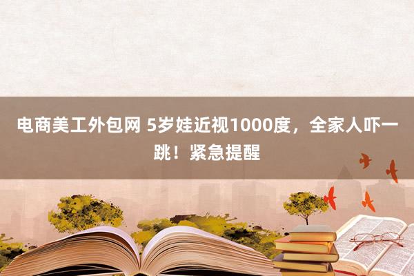 电商美工外包网 5岁娃近视1000度，全家人吓一跳！紧急提醒