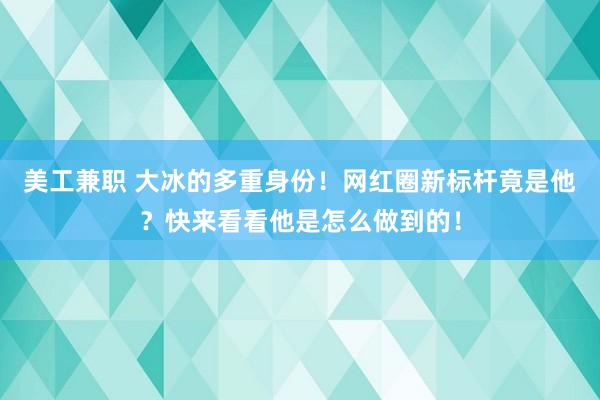 美工兼职 大冰的多重身份！网红圈新标杆竟是他？快来看看他是怎么做到的！