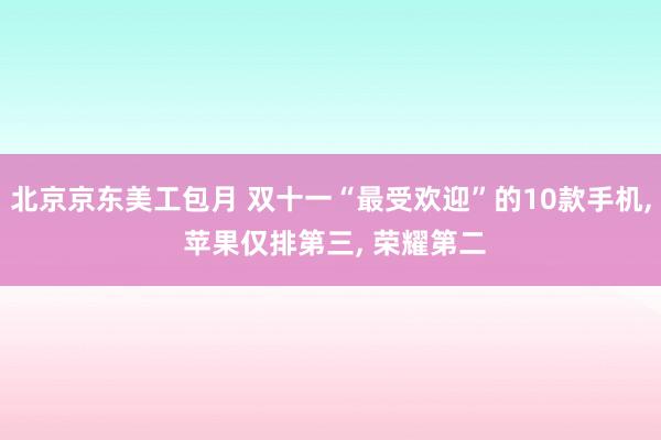 北京京东美工包月 双十一“最受欢迎”的10款手机, 苹果仅排第三, 荣耀第二