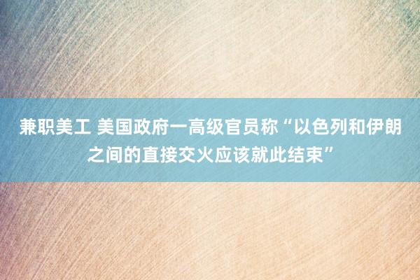 兼职美工 美国政府一高级官员称“以色列和伊朗之间的直接交火应该就此结束”