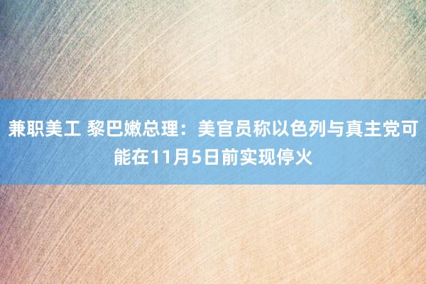 兼职美工 黎巴嫩总理：美官员称以色列与真主党可能在11月5日前实现停火