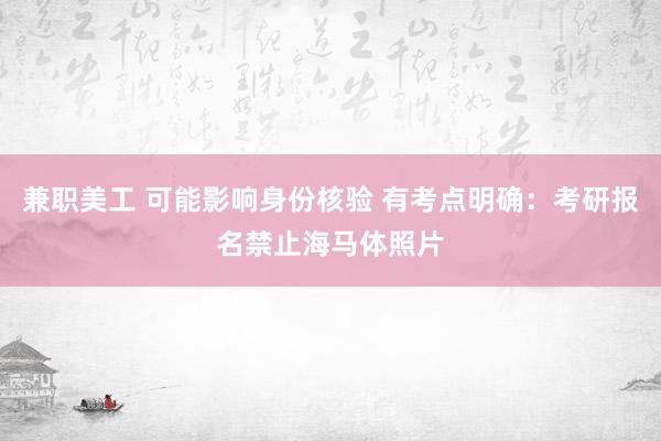 兼职美工 可能影响身份核验 有考点明确：考研报名禁止海马体照片